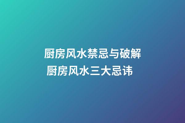 厨房风水禁忌与破解 厨房风水三大忌讳